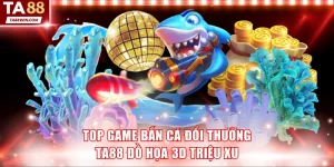 Bắn cá đổi thưởng TA88 đồ họa 3D