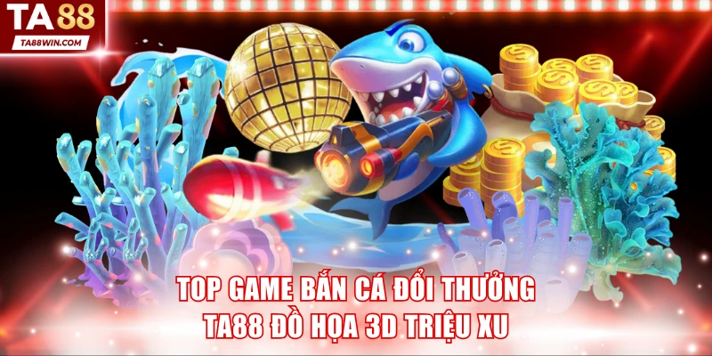 Bắn cá đổi thưởng TA88 đồ họa 3D