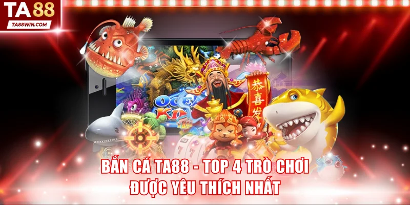 Bắn Cá TA88 - Top 4 Trò Chơi Xanh Chín Được Yêu Thích Nhất