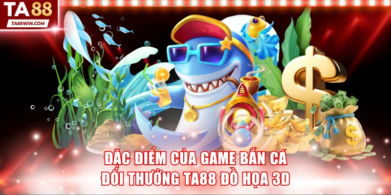 Đặc điểm của game bắn cá đổi thưởng TA88 đồ họa 3D